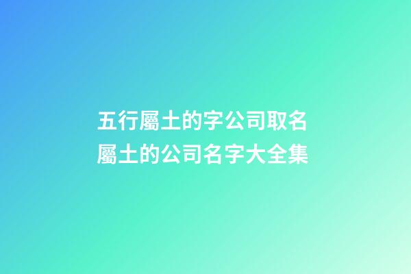 五行屬土的字公司取名 屬土的公司名字大全集